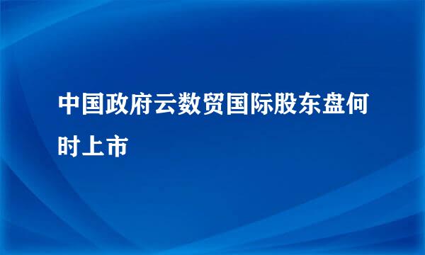 中国政府云数贸国际股东盘何时上市