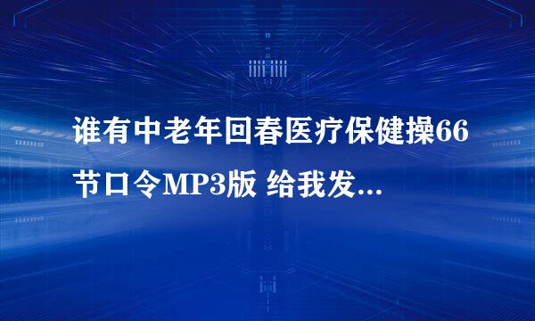 谁有中老年回春医疗保健操66节口令MP3版 给我发一下好吗谢谢