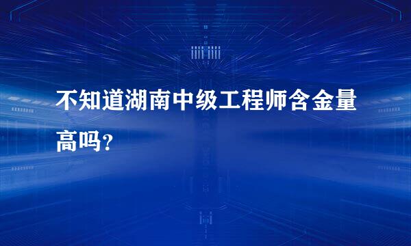 不知道湖南中级工程师含金量高吗？