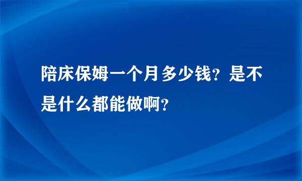 陪床保姆一个月多少钱？是不是什么都能做啊？