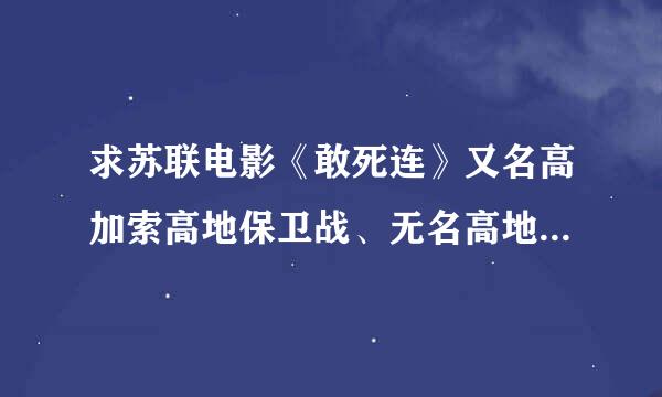 求苏联电影《敢死连》又名高加索高地保卫战、无名高地高清俄语种子！最好是704p以上的！谢谢！