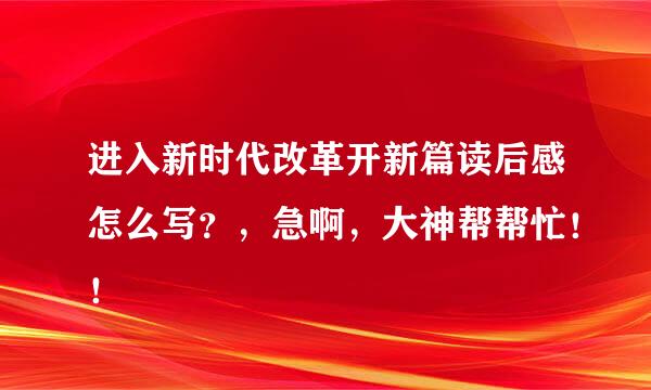 进入新时代改革开新篇读后感怎么写？，急啊，大神帮帮忙！！