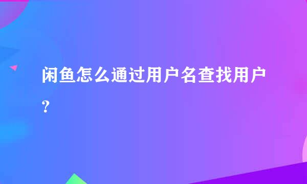 闲鱼怎么通过用户名查找用户？