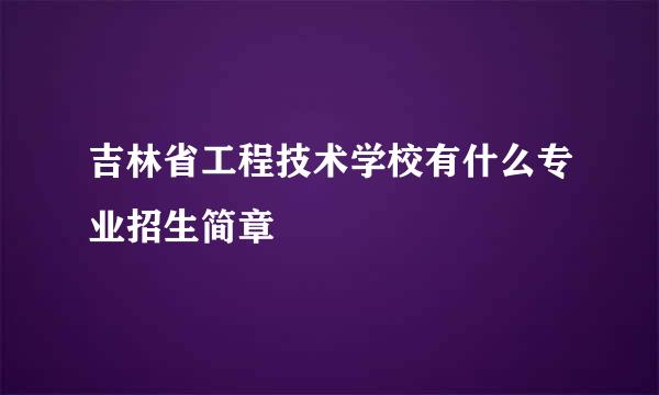 吉林省工程技术学校有什么专业招生简章