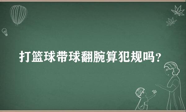 打篮球带球翻腕算犯规吗？