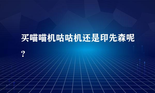 买喵喵机咕咕机还是印先森呢？