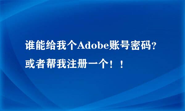 谁能给我个Adobe账号密码？或者帮我注册一个！！