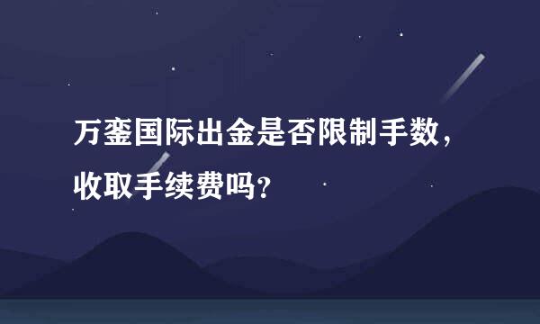 万銮国际出金是否限制手数，收取手续费吗？