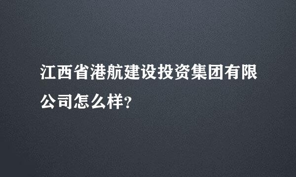 江西省港航建设投资集团有限公司怎么样？