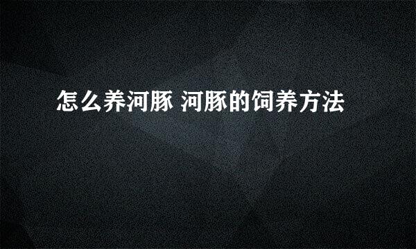 怎么养河豚 河豚的饲养方法