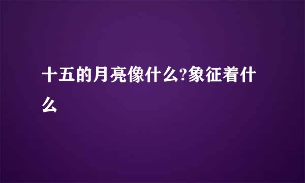 十五的月亮像什么?象征着什么