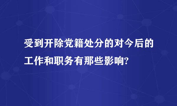 受到开除党籍处分的对今后的工作和职务有那些影响?