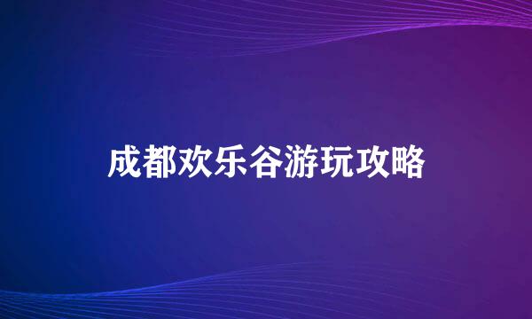 成都欢乐谷游玩攻略