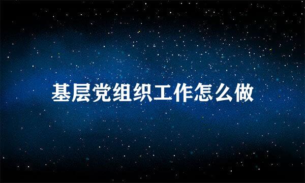 基层党组织工作怎么做