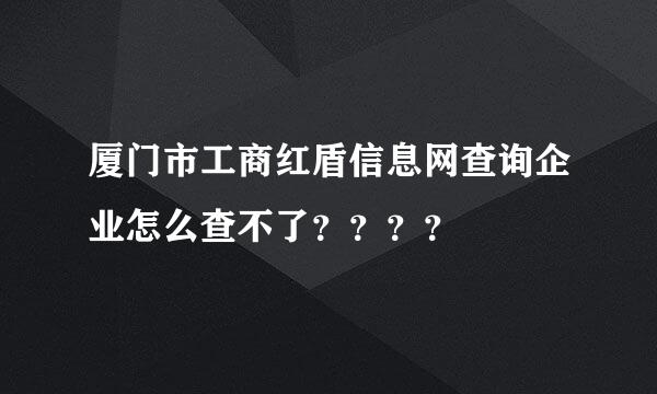 厦门市工商红盾信息网查询企业怎么查不了？？？？