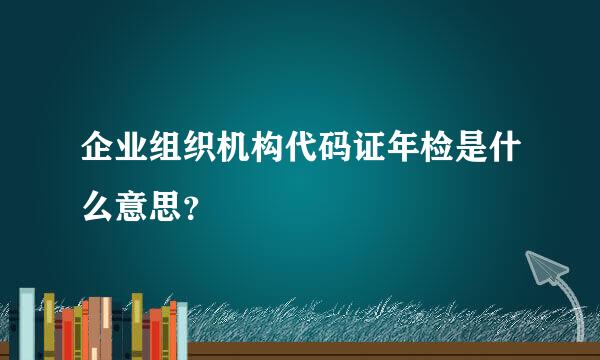 企业组织机构代码证年检是什么意思？