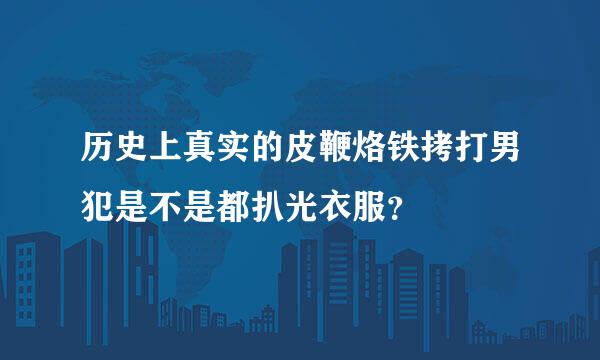 历史上真实的皮鞭烙铁拷打男犯是不是都扒光衣服？