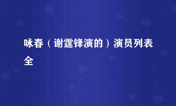 咏春（谢霆锋演的）演员列表全