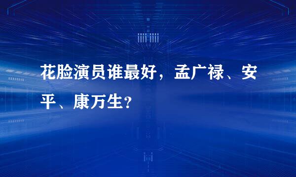 花脸演员谁最好，孟广禄、安平、康万生？