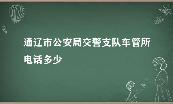 通辽市公安局交警支队车管所电话多少