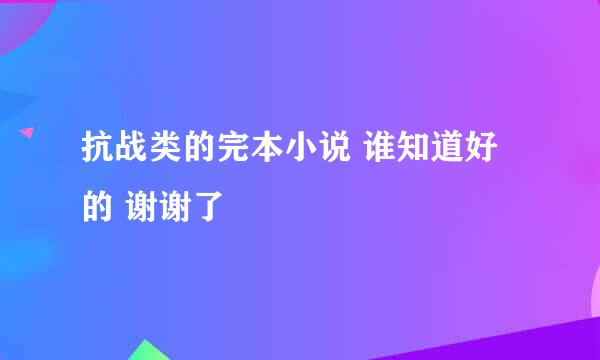 抗战类的完本小说 谁知道好的 谢谢了