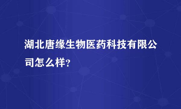 湖北唐缘生物医药科技有限公司怎么样？