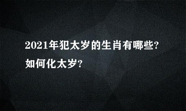 2021年犯太岁的生肖有哪些?如何化太岁?