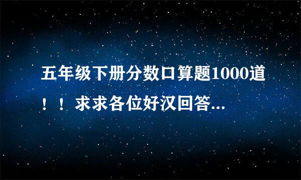 五年级下册分数口算题1000道！！求求各位好汉回答吧！！！！！！！