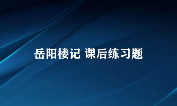 岳阳楼记 课后练习题