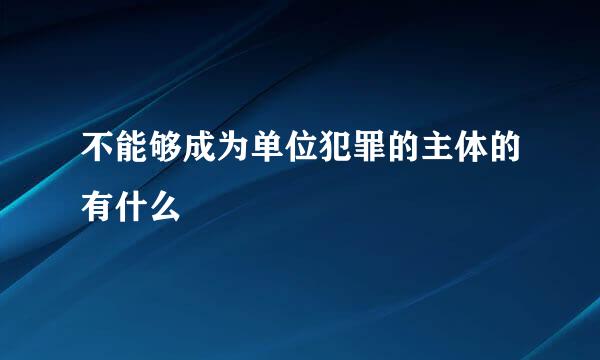 不能够成为单位犯罪的主体的有什么