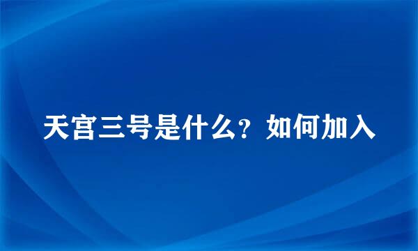 天宫三号是什么？如何加入