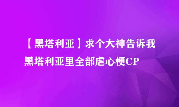 【黑塔利亚】求个大神告诉我黑塔利亚里全部虐心梗CP