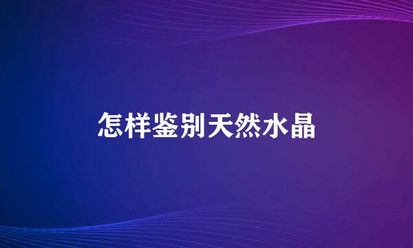 怎样鉴别天然水晶