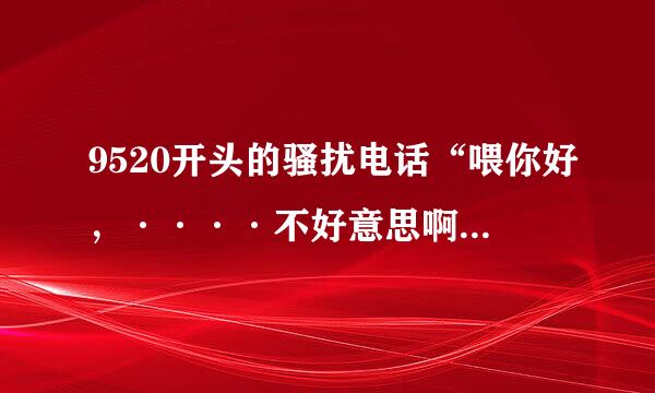 9520开头的骚扰电话“喂你好，····不好意思啊我实在听不到你的声音，那我就先不打扰了再见！”