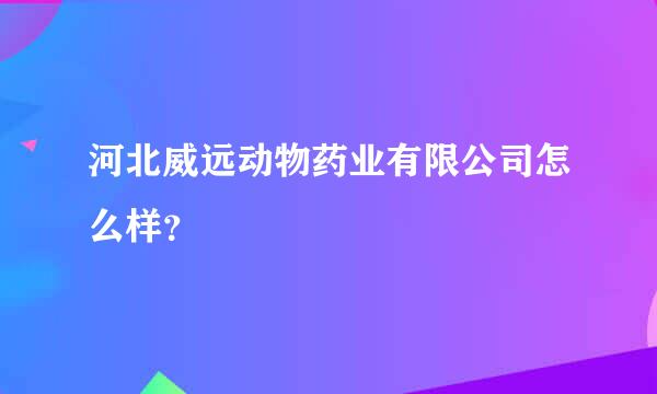 河北威远动物药业有限公司怎么样？