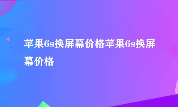 苹果6s换屏幕价格苹果6s换屏幕价格