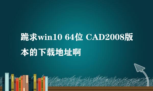 跪求win10 64位 CAD2008版本的下载地址啊