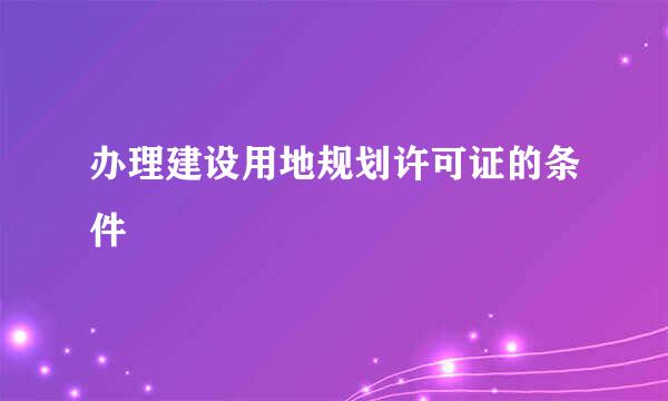 办理建设用地规划许可证的条件