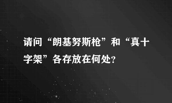 请问“朗基努斯枪”和“真十字架”各存放在何处？