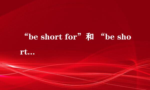 “be short for”和 “be short of”之间的区别是什么？