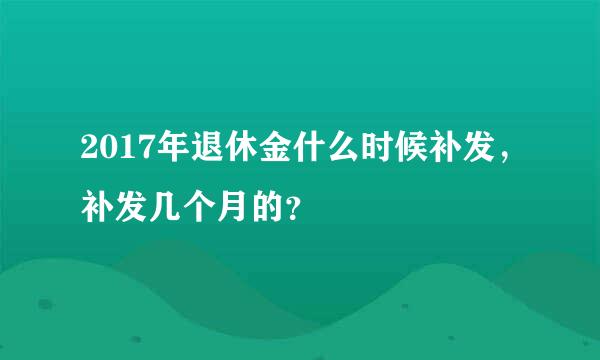 2017年退休金什么时候补发，补发几个月的？