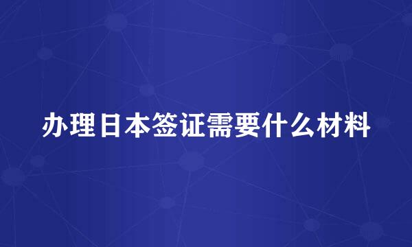 办理日本签证需要什么材料