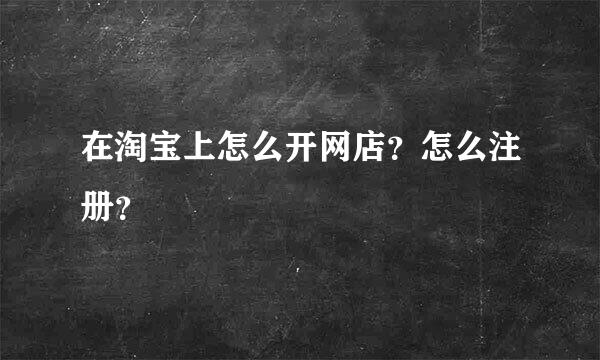 在淘宝上怎么开网店？怎么注册？