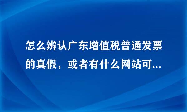 怎么辨认广东增值税普通发票的真假，或者有什么网站可以查的到，或者下什么软件来查，求贵人的指点，先谢