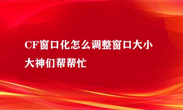 CF窗口化怎么调整窗口大小大神们帮帮忙