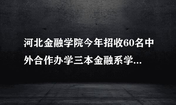 河北金融学院今年招收60名中外合作办学三本金融系学生，请问怎么样？