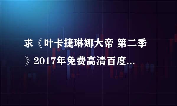 求《叶卡捷琳娜大帝 第二季》2017年免费高清百度云资源,玛丽娜·亚历山德罗娃主演的