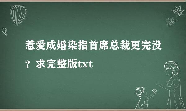 惹爱成婚染指首席总裁更完没？求完整版txt