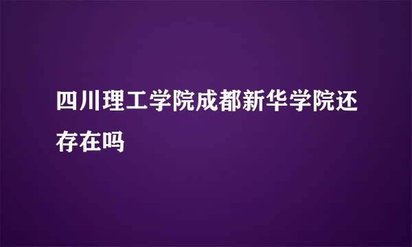 四川理工学院成都新华学院还存在吗