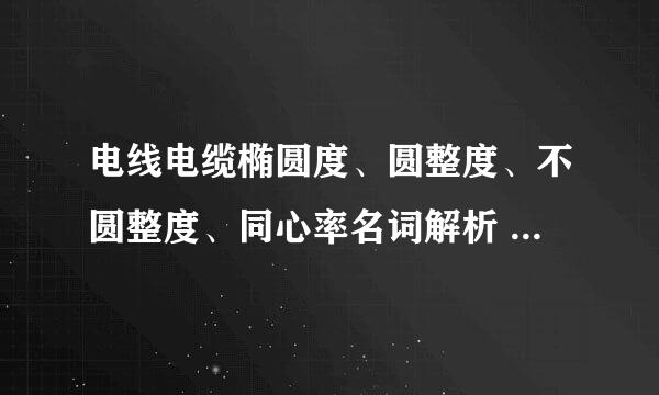 电线电缆椭圆度、圆整度、不圆整度、同心率名词解析 还有公式